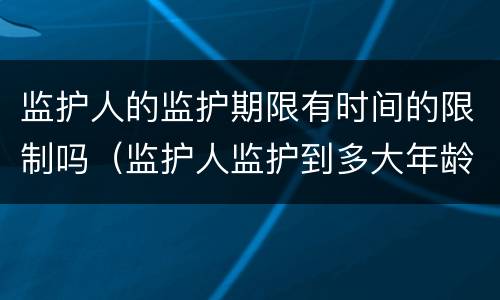 监护人的监护期限有时间的限制吗（监护人监护到多大年龄）