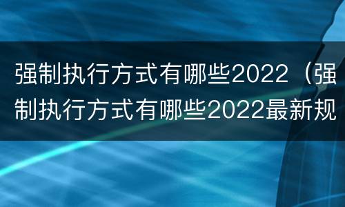 强制执行方式有哪些2022（强制执行方式有哪些2022最新规定）