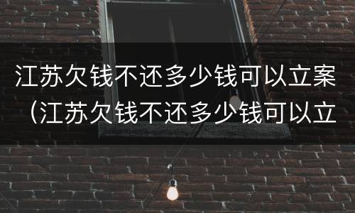 江苏欠钱不还多少钱可以立案（江苏欠钱不还多少钱可以立案侦查）