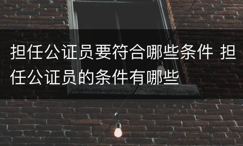 担任公证员要符合哪些条件 担任公证员的条件有哪些