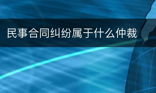民事合同纠纷属于什么仲裁