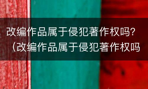 改编作品属于侵犯著作权吗？（改编作品属于侵犯著作权吗）