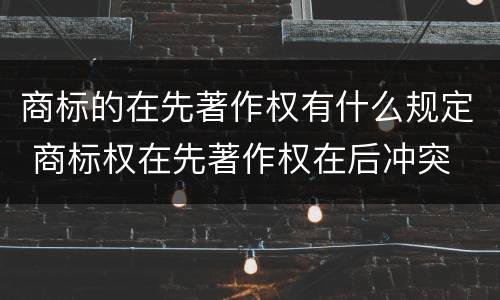 商标的在先著作权有什么规定 商标权在先著作权在后冲突