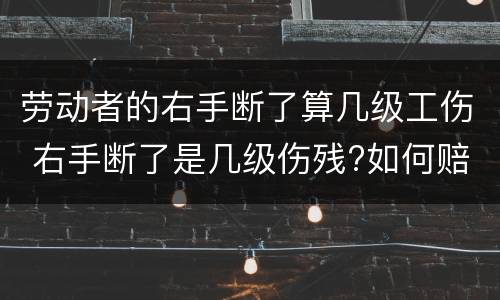 劳动者的右手断了算几级工伤 右手断了是几级伤残?如何赔偿?