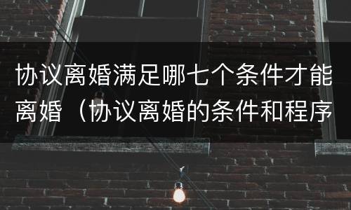 协议离婚满足哪七个条件才能离婚（协议离婚的条件和程序是什么?）
