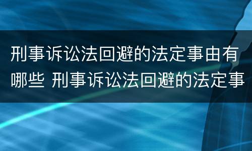刑事诉讼法回避的法定事由有哪些 刑事诉讼法回避的法定事由有哪些规定