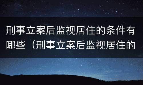 刑事立案后监视居住的条件有哪些（刑事立案后监视居住的条件有哪些呢）