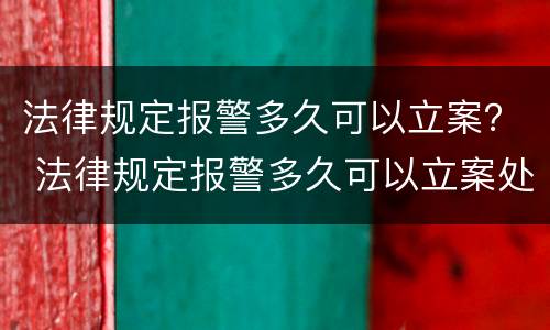 法律规定报警多久可以立案？ 法律规定报警多久可以立案处理