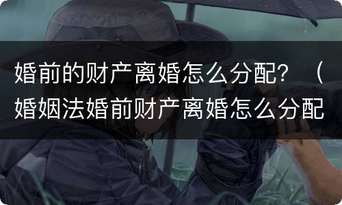 婚前的财产离婚怎么分配？（婚姻法婚前财产离婚怎么分配）