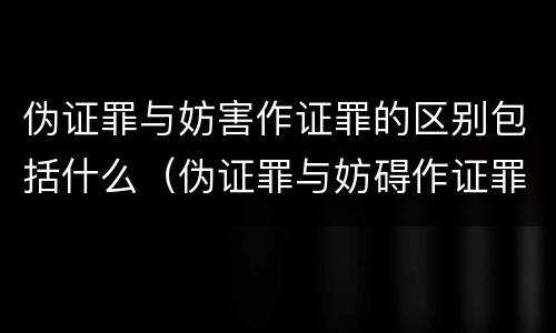 伪证罪与妨害作证罪的区别包括什么（伪证罪与妨碍作证罪）