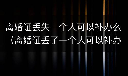 离婚证丢失一个人可以补办么（离婚证丢了一个人可以补办吗）