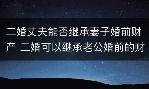 二婚丈夫能否继承妻子婚前财产 二婚可以继承老公婚前的财产吗