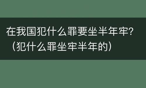 在我国犯什么罪要坐半年牢？（犯什么罪坐牢半年的）