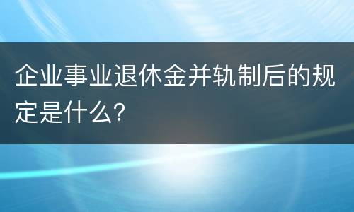 企业事业退休金并轨制后的规定是什么？
