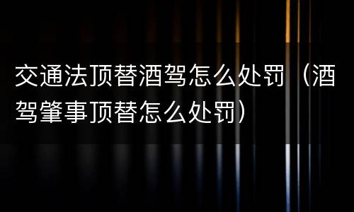 交通法顶替酒驾怎么处罚（酒驾肇事顶替怎么处罚）