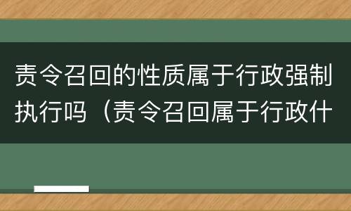 责令召回的性质属于行政强制执行吗（责令召回属于行政什么）