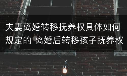 夫妻离婚转移抚养权具体如何规定的 离婚后转移孩子抚养权