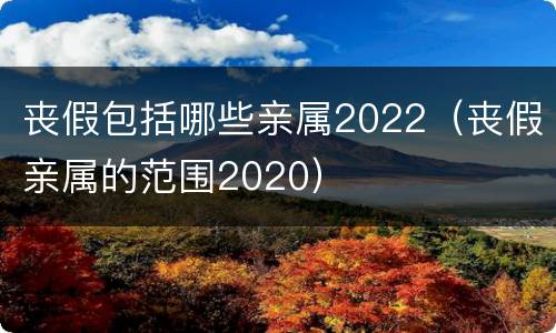 丧假包括哪些亲属2022（丧假亲属的范围2020）