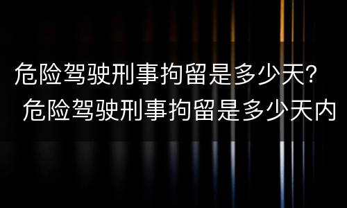 危险驾驶刑事拘留是多少天？ 危险驾驶刑事拘留是多少天内