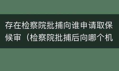 存在检察院批捕向谁申请取保候审（检察院批捕后向哪个机关申请取保候审）