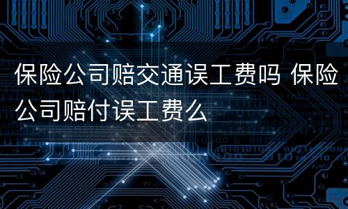 保险公司赔交通误工费吗 保险公司赔付误工费么