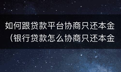 如何跟贷款平台协商只还本金（银行贷款怎么协商只还本金）