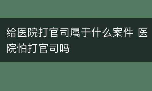 给医院打官司属于什么案件 医院怕打官司吗