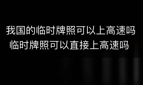 我国的临时牌照可以上高速吗 临时牌照可以直接上高速吗