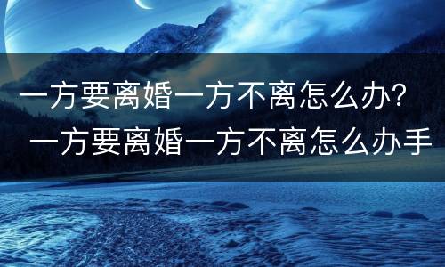 一方要离婚一方不离怎么办？ 一方要离婚一方不离怎么办手续