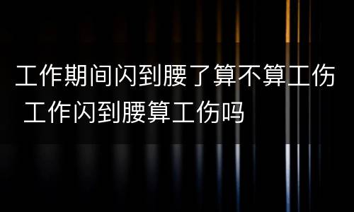 工作期间闪到腰了算不算工伤 工作闪到腰算工伤吗
