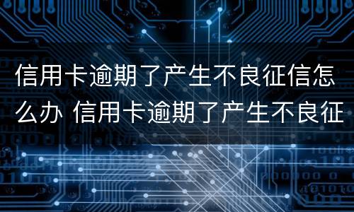 信用卡逾期了产生不良征信怎么办 信用卡逾期了产生不良征信怎么办呢