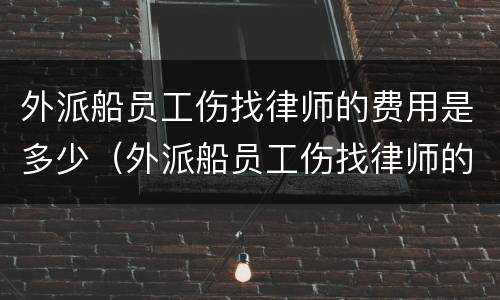 外派船员工伤找律师的费用是多少（外派船员工伤找律师的费用是多少啊）