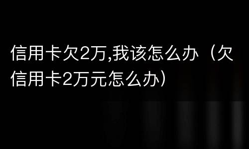 信用卡欠2万,我该怎么办（欠信用卡2万元怎么办）
