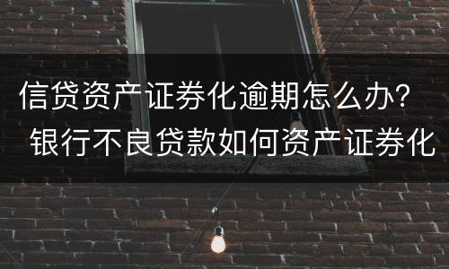 信贷资产证券化逾期怎么办？ 银行不良贷款如何资产证券化?