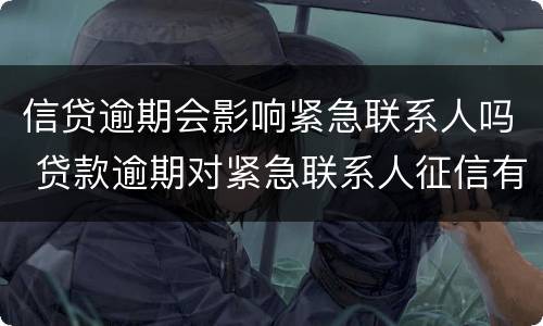 信贷逾期会影响紧急联系人吗 贷款逾期对紧急联系人征信有什么影响