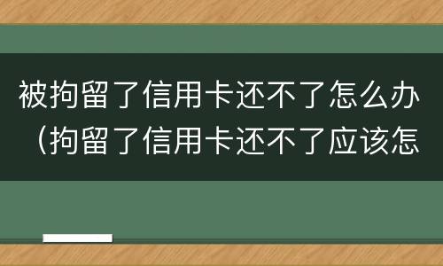 被拘留了信用卡还不了怎么办（拘留了信用卡还不了应该怎么办）