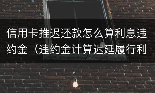 信用卡推迟还款怎么算利息违约金（违约金计算迟延履行利息吗）