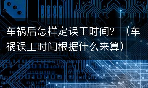 车祸后怎样定误工时间？（车祸误工时间根据什么来算）