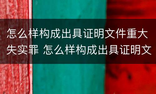 怎么样构成出具证明文件重大失实罪 怎么样构成出具证明文件重大失实罪的认定