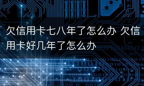 欠信用卡七八年了怎么办 欠信用卡好几年了怎么办