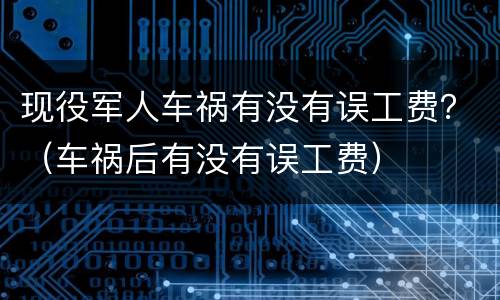 现役军人车祸有没有误工费？（车祸后有没有误工费）