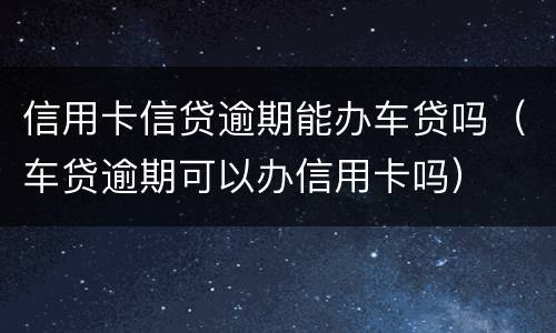 信用卡信贷逾期能办车贷吗（车贷逾期可以办信用卡吗）