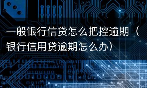 一般银行信贷怎么把控逾期（银行信用贷逾期怎么办）