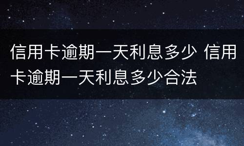 信用卡逾期一天利息多少 信用卡逾期一天利息多少合法