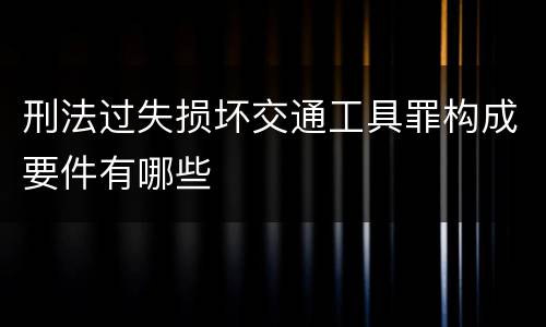 刑法过失损坏交通工具罪构成要件有哪些