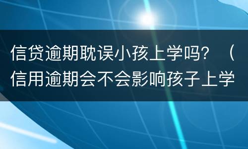 信贷逾期耽误小孩上学吗？（信用逾期会不会影响孩子上学）
