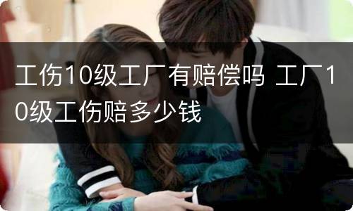 工伤10级工厂有赔偿吗 工厂10级工伤赔多少钱