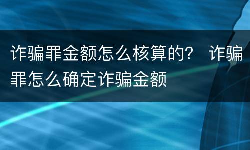 诈骗罪金额怎么核算的？ 诈骗罪怎么确定诈骗金额