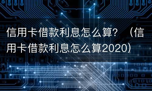 信用卡借款利息怎么算？（信用卡借款利息怎么算2020）