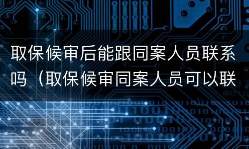 取保候审后能跟同案人员联系吗（取保候审同案人员可以联系吗）